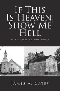 If This Is Heaven, Show Me Hell : Devotions for The Rebellious Christian - James a Cates