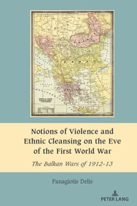 Notions of Violence and Ethnic Cleansing on the Eve of the First World War : The Balkan Wars of 1912-13 - Anișoara Dragnea