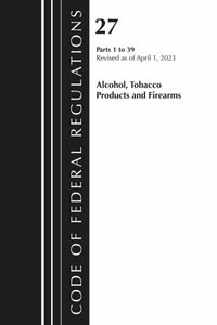 Code of Federal Regulations, Title 27 Alcohol Tobacco Products and Firearms 1-39, 2023 : Code of Federal Regulations, Title 27 Alcohol Tobacco Produc - Office of the Federal Register (U S )