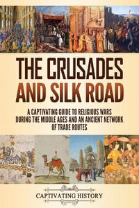 The Crusades and Silk Road : A Captivating Guide to Religious Wars During the Middle Ages and an Ancient Network of Trade Routes - Captivating History