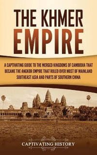 The Khmer Empire : A Captivating Guide to the Merged Kingdoms of Cambodia That Became the Angkor Empire That Ruled over Most of Mainland Southeast Asia and Parts of Southern China - Captivating History