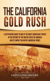 The California Gold Rush : A Captivating Guide to One of the Most Significant Events in the History of the United States of America and Its Impact on Native American Tribes - Captivating History