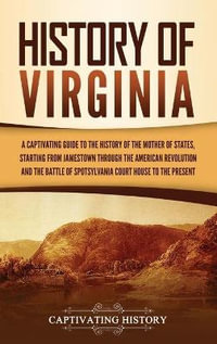 History of Virginia : A Captivating Guide to the History of the Mother of States, Starting from Jamestown through the American Revolution and the Battle of Spotsylvania Court House to the Present - Captivating History