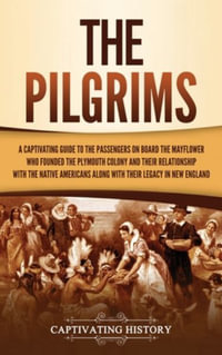 The Pilgrims : A Captivating Guide to the Passengers on Board the Mayflower Who Founded the Plymouth Colony and Their Relationship with the Native Americans along with Their Legacy in New England - Captivating History