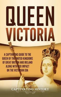 Queen Victoria : A Captivating Guide to the Queen of the United Kingdoms of Great Britain and Ireland along with Her Impact on the Victorian Era - Captivating History