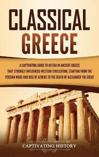 Classical Greece : A Captivating Guide to an Era in Ancient Greece That Strongly Influenced Western Civilization, Starting from the Persian Wars and Rise of Athens to the Death of Alexander the Great - Captivating History