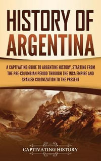 History of Argentina : A Captivating Guide to Argentine History, Starting from the Pre-Columbian Period Through the Inca Empire and Spanish Colonization to the Present - Captivating History