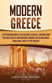 Modern Greece : A Captivating Guide to the History of Greece, Starting from the Greek War of Independence Through the Balkan Wars, World War I and II, to the Present - Captivating History