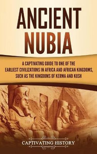 Ancient Nubia : A Captivating Guide to One of the Earliest Civilizations in Africa and African Kingdoms, Such as the Kingdoms of Kerma and Kush - Captivating History