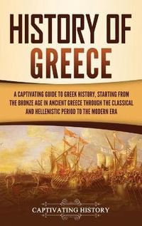 History of Greece : A Captivating Guide to Greek History, Starting from the Bronze Age in Ancient Greece Through the Classical and Hellenistic Period to the Modern Era - Captivating History