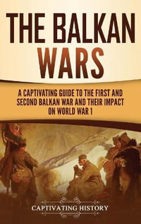 The Balkan Wars : A Captivating Guide to the First and Second Balkan War and Their Impact on World War I - Captivating History