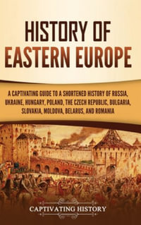 History of Eastern Europe : A Captivating Guide to a Shortened History of Russia, Ukraine, Hungary, Poland, the Czech Republic, Bulgaria, Slovakia - Captivating History