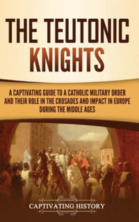 The Teutonic Knights : A Captivating Guide to a Catholic Military Order and Their Role in the Crusades and Impact in Europe during the Middle Ages - Captivating History