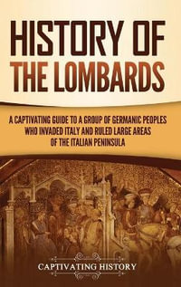 History of the Lombards : A Captivating Guide to a Group of Germanic Peoples Who Invaded Italy and Ruled Large Areas of the Italian Peninsula - Captivating History