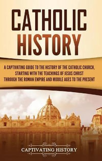 Catholic History : A Captivating Guide to the History of the Catholic Church, Starting with the Teachings of Jesus Christ Through the Roman Empire and Middle Ages to the Present - Captivating History