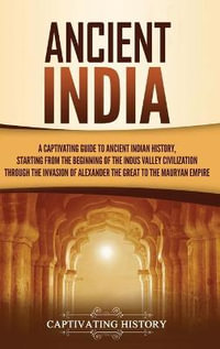 Ancient India : A Captivating Guide to Ancient Indian History, Starting from the Beginning of the Indus Valley Civilization Through the Invasion of Alexander the Great to the Mauryan Empire - Captivating History