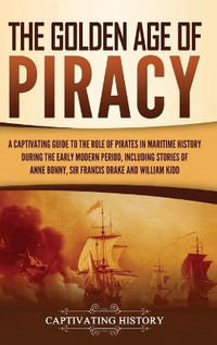 The Golden Age of Piracy : A Captivating Guide to the Role of Pirates in Maritime History during the Early Modern Period, Including Stories of Anne Bonny, Sir Francis Drake, and William Kidd - Captivating History