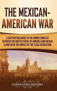 The Mexican-American War : A Captivating Guide to the Armed Conflict between the United States of America and Mexico along with the Impact of the Texas Revolution - Captivating History