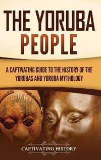 The Yoruba People : A Captivating Guide to the History of the Yorubas and Yoruba Mythology - Captivating History