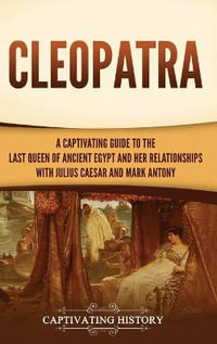 Cleopatra : A Captivating Guide to the Last Queen of Ancient Egypt and Her Relationships with Julius Caesar and Mark Antony - Captivating History