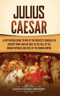 Julius Caesar : A Captivating Guide to One of the Greatest Generals in Ancient Rome and His Role in the Fall of the Roman Republic and - Captivating History