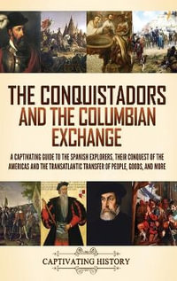 The Conquistadors and the Columbian Exchange : A Captivating Guide to the Spanish Explorers, their Conquest of the Americas and the Transatlantic Trans - Captivating History