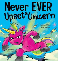 Never EVER Upset a Unicorn : A Funny, Rhyming Read Aloud Story Kid's Picture Book - Adam Wallace