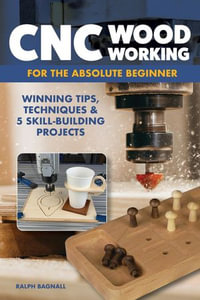 CNC Woodworking for the Absolute Beginner : Winning Tips, Techniques & 5 Skill-Building Projects - Ralph Bagnall