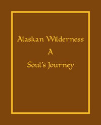 Alaska Wilderness : A Soul's Journey - Lawrence Feltman