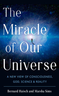 The Miracle of Our Universe : A New View of Consciousness, God, Science, and Reality - Bernard Haisch