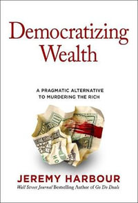 Democratizing Wealth : A Pragmatic Alternative to Murdering the Rich - Jeremy Harbour