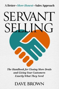 Servant Selling : The Handbook for Closing More Deals and Giving Your Customers Exactly What They Need - Dave Brown