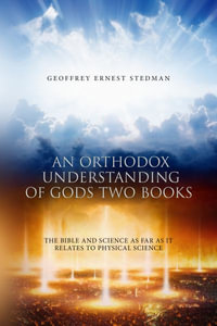 An Orthodox Understanding of God's Two Books : The Bible And Science As Far As It Relates To Physical Science - Geoffrey Ernest Stedman