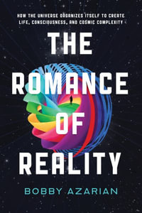 The Romance of Reality : How the Universe Organizes Itself to Create Life, Consciousness, and Cosmic Complexity - Bobby Azarian