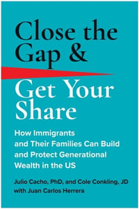 Close the Gap & Get Your Share : How Immigrants and Their Families Can Build and Protect Generational Wealth in the US - Julio Cacho Phd