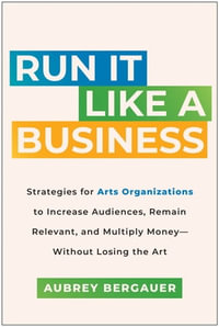 Run It Like a Business : Strategies for Arts Organizations to Increase Audiences, Remain Relevant, and Multiply Money--Without Losing the Art - Aubrey Bergauer