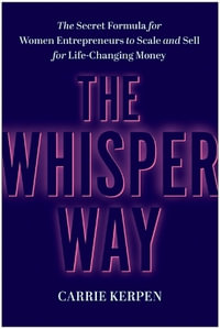 The Whisper Way : The Secret Formula for Women Entrepreneurs to Scale and Sell for Life-Changing Money - Carrie Kerpen