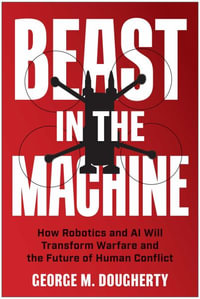 Beast in the Machine : How Robotics and AI Will Transform Warfare and the Future of Human Conflict - George M. Dougherty