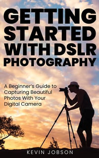 Getting Started with DSLR Photography : A Beginner's Guide to Capturing Beautiful Photos With Your Digital Camera - Kevin Jobson