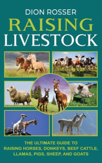 Raising Livestock : The Ultimate Guide to Raising Horses, Donkeys, Beef Cattle, Llamas, Pigs, Sheep, and Goats - Dion Rosser