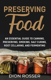 Preserving Food : An Essential Guide to Canning, Preserving, Smoking, Salt Curing, Root Cellaring, and Fermenting - Dion Rosser