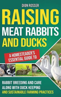 Raising Meat Rabbits and Ducks : A Homesteader's Essential Guide to Rabbit Breeding and Care Along With Duck Keeping and Sustainable Farming Practices - Dion Rosser