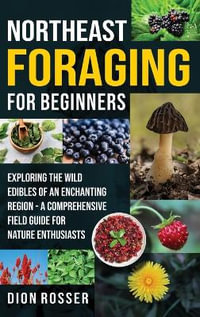 Northeast Foraging for Beginners : Exploring the Wild Edibles of an Enchanting Region - A Comprehensive Field Guide for Nature Enthusiasts - Dion Rosser