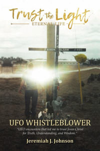 Trust The Light - Eternal Life : UFO Whistleblower "UFO Encounters that led me to trust Jesus Christ for Truth, Understanding, and Wisdom." - Jeremiah J. Johnson