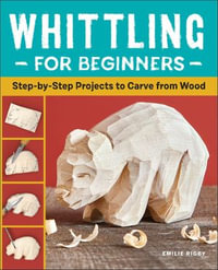 Whittling for Beginners : Step-by-Step Projects to Carve from Wood - Emilie Rigby