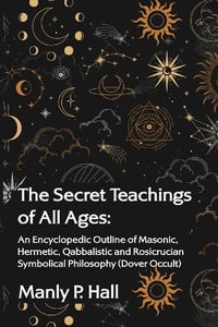 The Secret Teachings of All Ages : An Encyclopedic Outline of Masonic, Hermetic, Qabbalistic and Rosicrucian Symbolical Philosophy - Manly P Hall