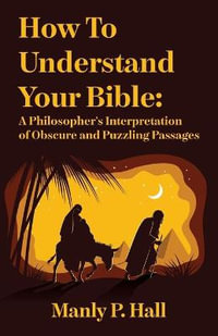 How To Understand Your Bible : A Philosopher's Interpretation of Obscure and Puzzling Passages: A Philosopher's Interpretation of Obscure and Puzzlin - Manly P Hall