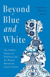 Beyond Blue and White : The Hidden History of Delftware and the Women Who Changed Art and Commerce Through the World's Favorite Ceramic - Genevieve Wheeler-Brown