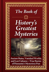 The Book of History's Greatest Mysteries : Ancient Ruins, Vanished Worlds, and Lost Cultures - True Stories of Humanity's Mysterious Past - Publications International Ltd