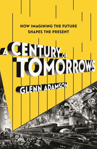 A Century of Tomorrows : How Imagining the Future Shapes the Present - Glenn Adamson